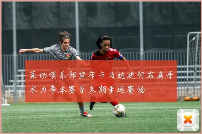 莱切俱乐部宣布卡马达进行右肩手术力争本赛季末期重返赛场