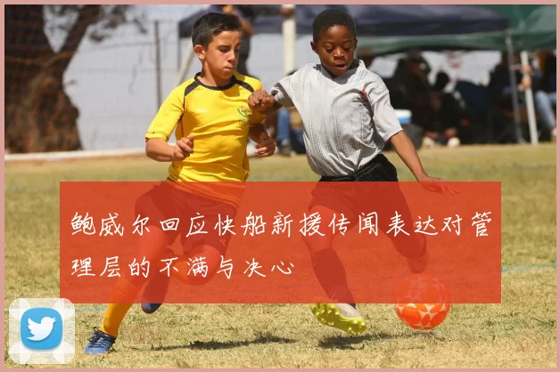 鲍威尔回应快船新援传闻表达对管理层的不满与决心