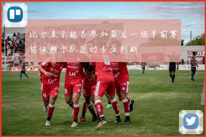 比尔表示能否参加最后一场季前赛将依赖于队医的专业判断