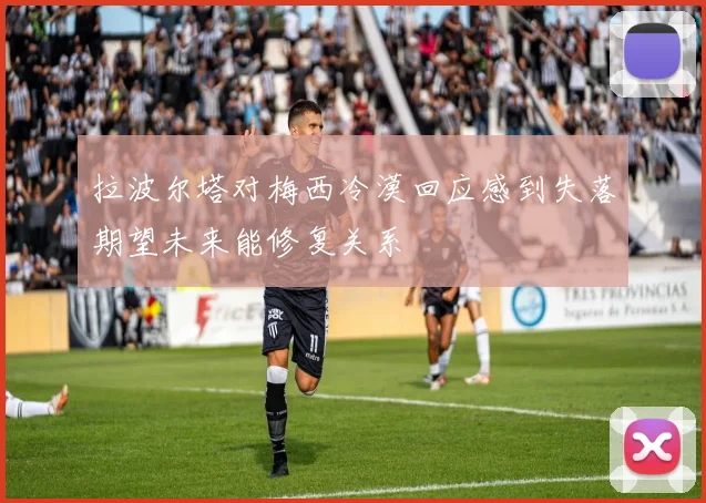 拉波尔塔对梅西冷漠回应感到失落期望未来能修复关系
