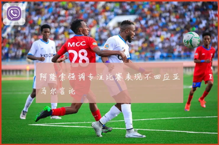阿隆索强调专注比赛表现不回应亚马尔言论