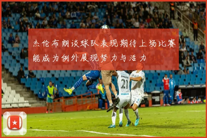 杰伦布朗谈球队表现期待上场比赛能成为例外展现努力与活力
