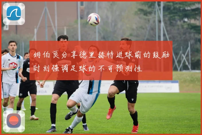 姆伯莫分享德里赫特进球前的鼓励时刻强调足球的不可预测性