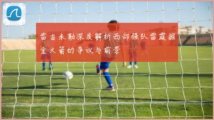 雷吉米勒深度解析西部强队雷霆掘金火箭的争议与前景