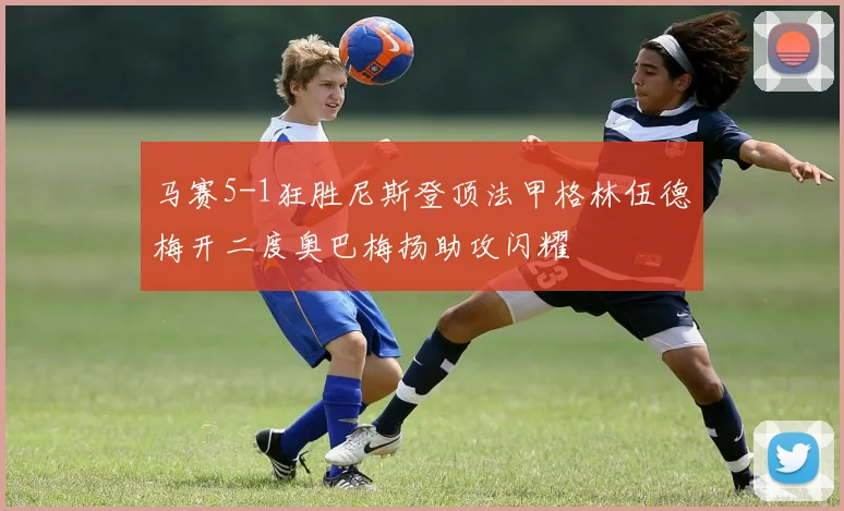 马赛5-1狂胜尼斯登顶法甲格林伍德梅开二度奥巴梅扬助攻闪耀