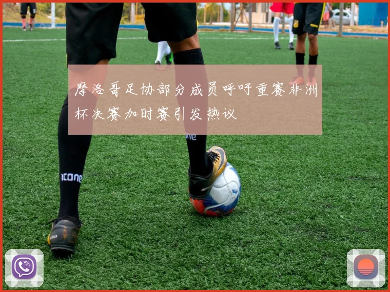摩洛哥足协部分成员呼吁重赛非洲杯决赛加时赛引发热议