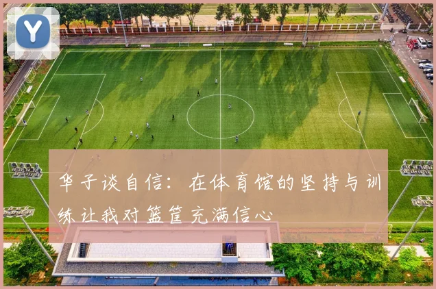 华子谈自信：在体育馆的坚持与训练让我对篮筐充满信心