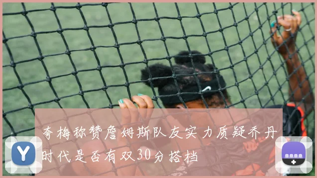 夸梅称赞詹姆斯队友实力质疑乔丹时代是否有双30分搭档