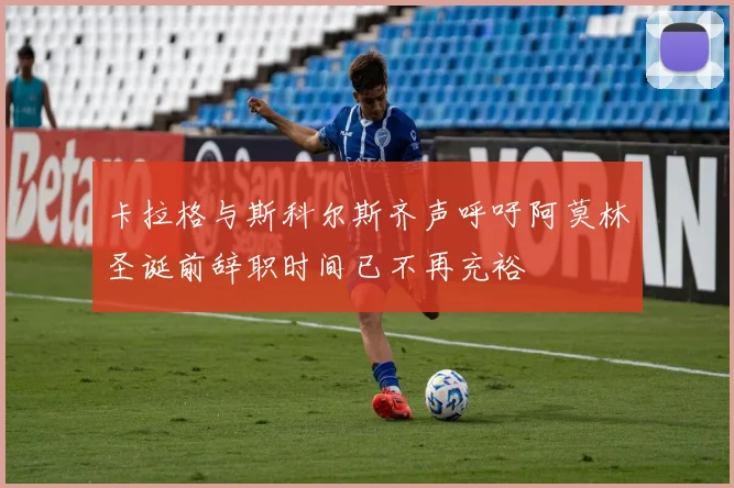 卡拉格与斯科尔斯齐声呼吁阿莫林圣诞前辞职时间已不再充裕