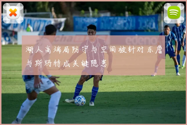湖人高端局防守与空间被针对东詹与斯玛特成关键隐患