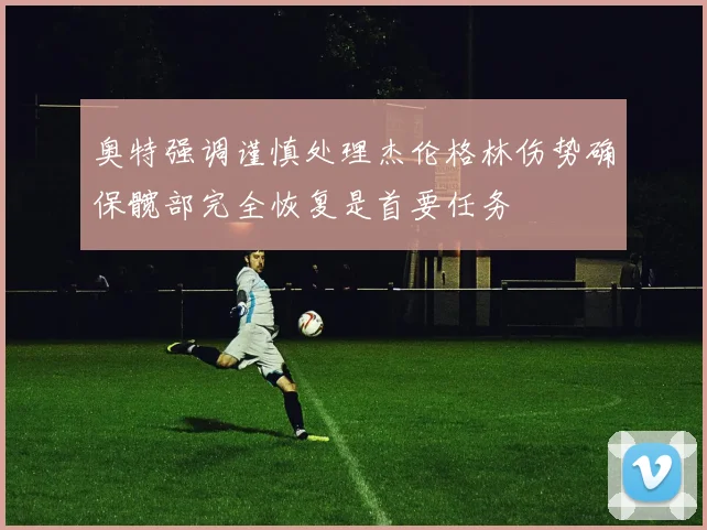 奥特强调谨慎处理杰伦格林伤势确保髋部完全恢复是首要任务