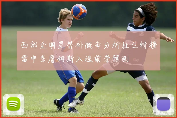 西部全明星替补概率分析杜兰特穆雷申京詹姆斯入选前景预测