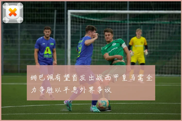 姆巴佩有望首发出战西甲皇马需全力争胜以平息外界争议