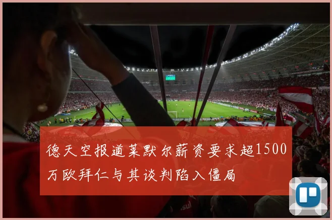 德天空报道莱默尔薪资要求超1500万欧拜仁与其谈判陷入僵局