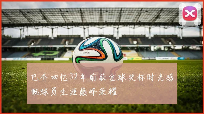 巴乔回忆32年前获金球奖杯时光感慨球员生涯巅峰荣耀