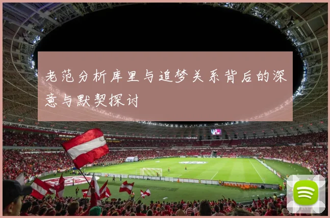 老范分析库里与追梦关系背后的深意与默契探讨