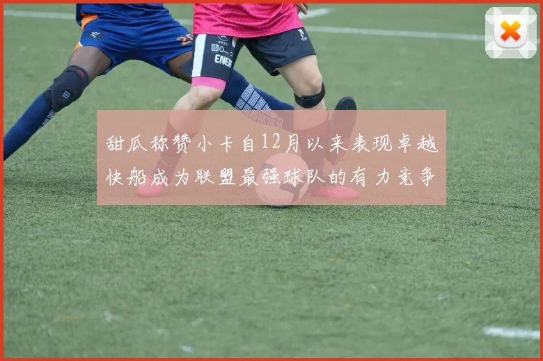 甜瓜称赞小卡自12月以来表现卓越快船成为联盟最强球队的有力竞争者