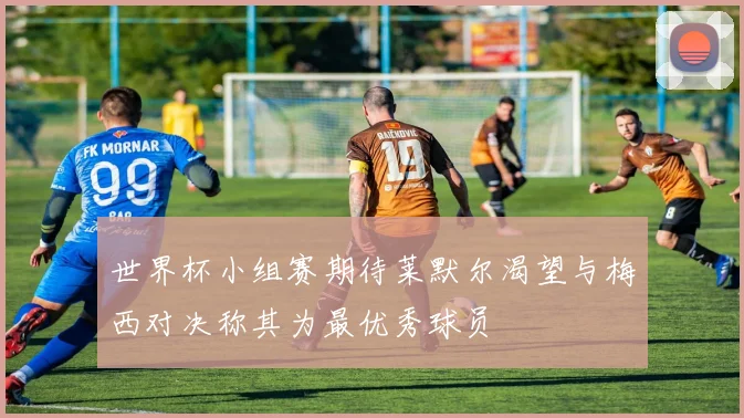 世界杯小组赛期待莱默尔渴望与梅西对决称其为最优秀球员