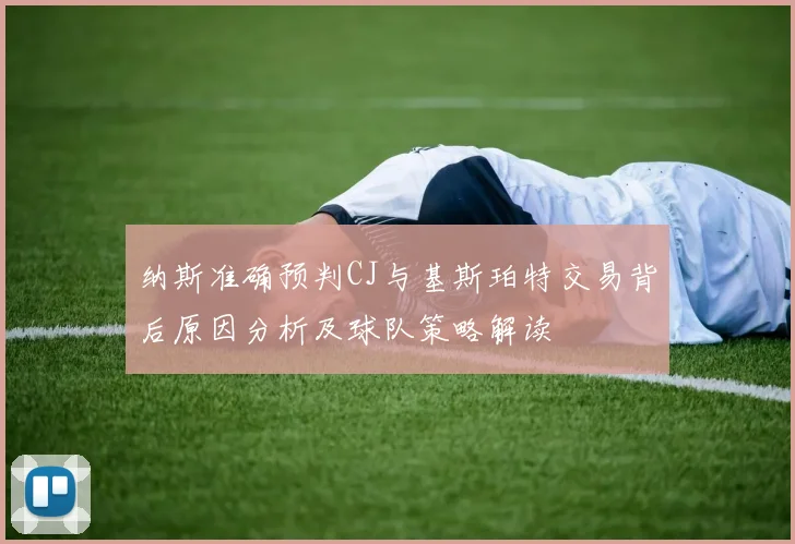 纳斯准确预判CJ与基斯珀特交易背后原因分析及球队策略解读
