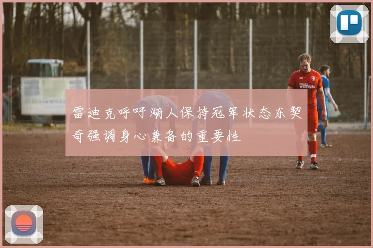 雷迪克呼吁湖人保持冠军状态东契奇强调身心兼备的重要性