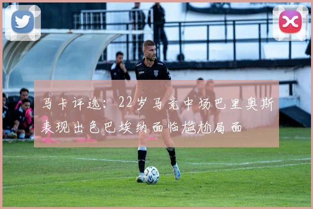 马卡评选：22岁马竞中场巴里奥斯表现出色巴埃纳面临尴尬局面