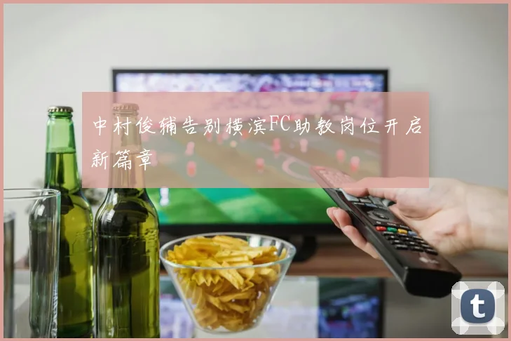 中村俊辅告别横滨FC助教岗位开启新篇章