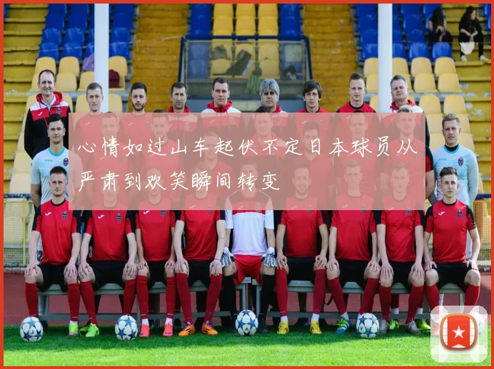 心情如过山车起伏不定日本球员从严肃到欢笑瞬间转变