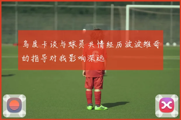 乌度卡谈与球员共情经历波波维奇的指导对我影响深远