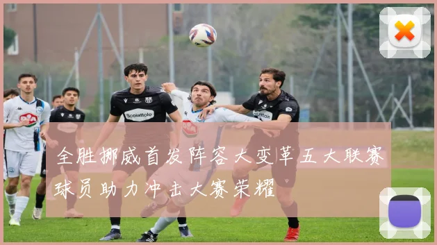 全胜挪威首发阵容大变革五大联赛球员助力冲击大赛荣耀