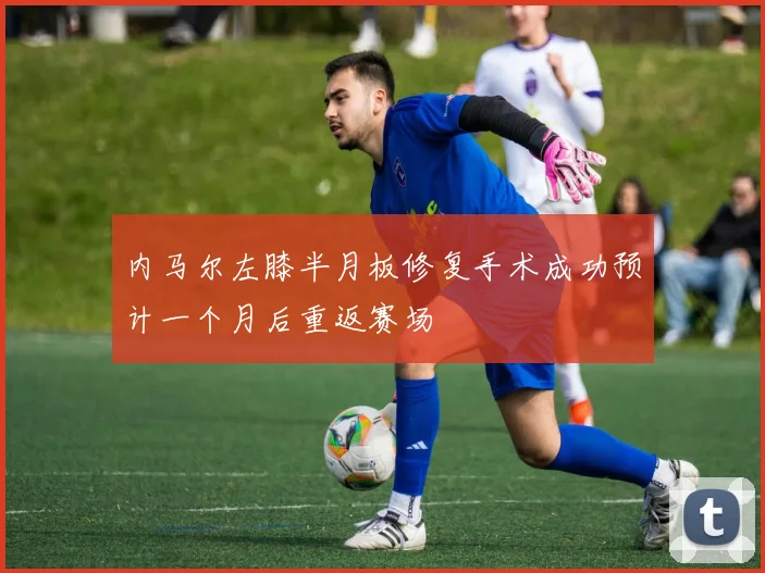 内马尔左膝半月板修复手术成功预计一个月后重返赛场