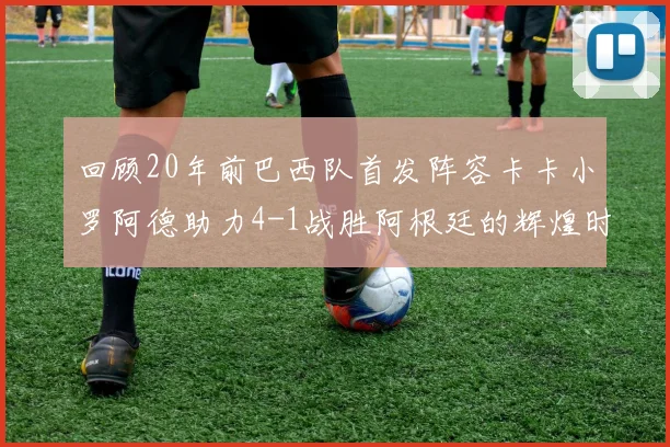 回顾20年前巴西队首发阵容卡卡小罗阿德助力4-1战胜阿根廷的辉煌时刻
