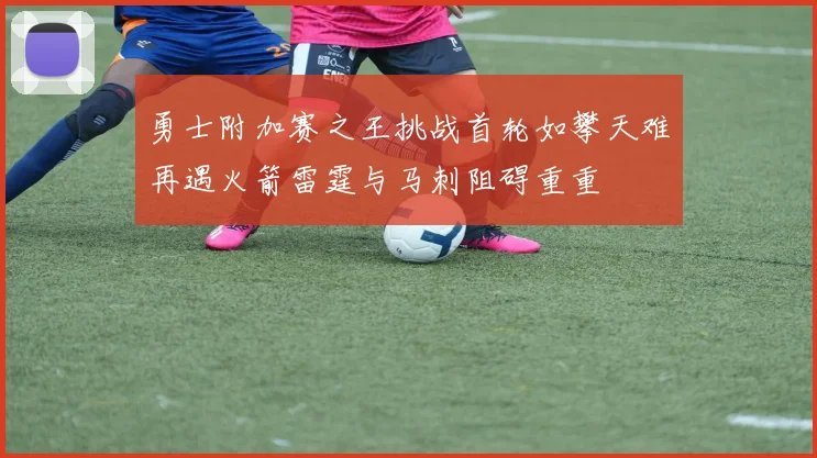 勇士附加赛之王挑战首轮如攀天难再遇火箭雷霆与马刺阻碍重重