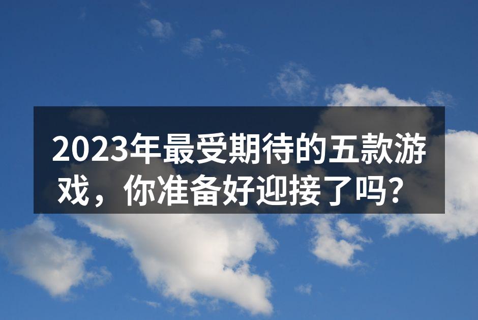 2023年最受期待的五款游戏，你准备好迎
