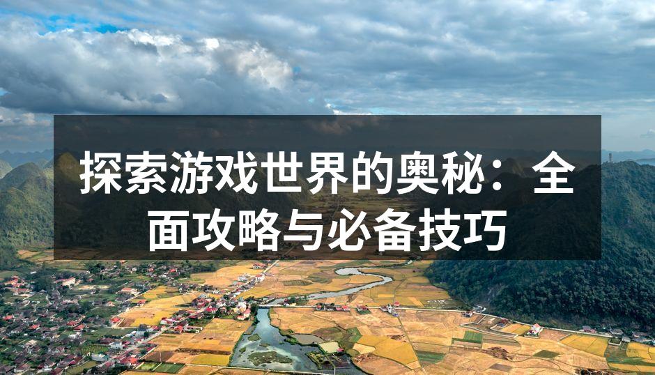 探索游戏世界的奥秘：全面攻略与必备技巧